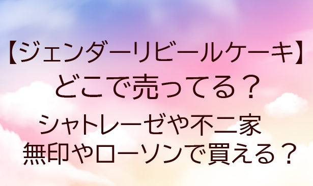 ジェンダーリビールケーキはどこで売ってる？シャトレーゼや不二家・無印やローソンで買える？