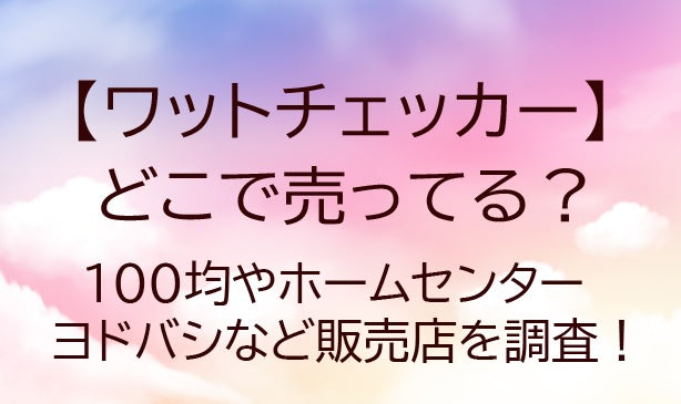 ワットチェッカーはどこで売ってる？100均やホームセンター・ヨドバシなど販売店を調査！