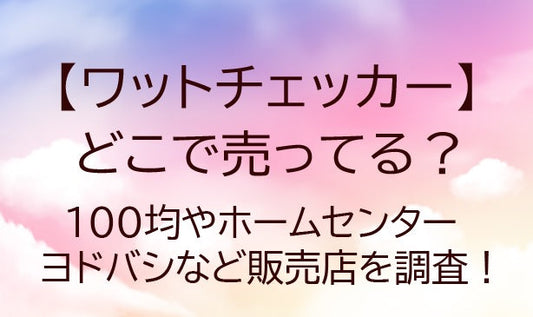ワットチェッカーはどこで売ってる？100均やホームセンター・ヨドバシなど販売店を調査！