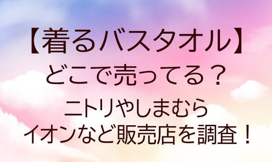 着るバスタオルはどこで売ってる？ニトリやしまむら・イオンなど販売店を調査！