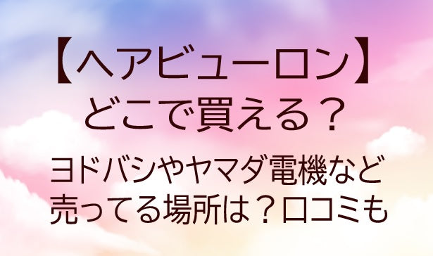 ヘアビューロンはどこで買える？ヨドバシやヤマダ電機など売ってる場所は？口コミも