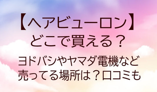 ヘアビューロンはどこで買える？ヨドバシやヤマダ電機など売ってる場所は？口コミも