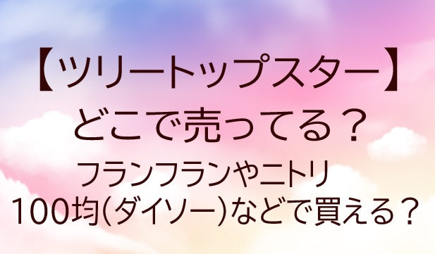 ツリートップスターどこで売ってる？フランフラン/ニトリ/100均(ダイソー)…販売店を調査！