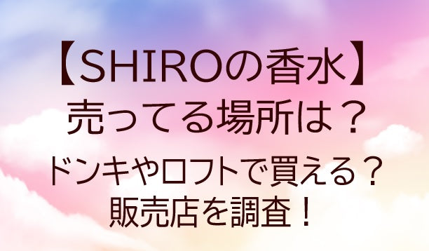 SHIROの香水が売ってる場所は？ドンキやロフト・イオンで買える？販売店を調査！