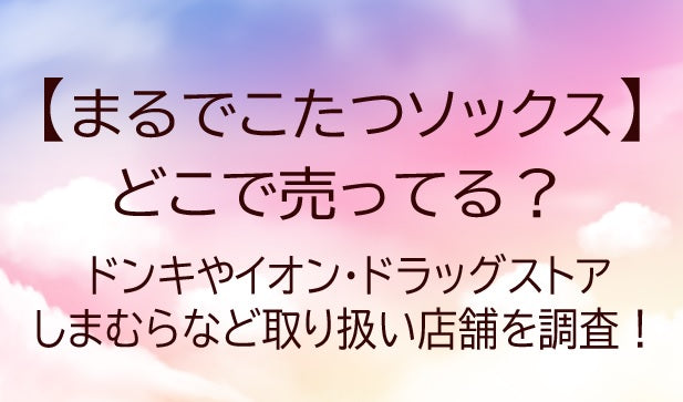 まるでこたつソックスどこで売ってる？ドンキやイオン・ドラッグストア等の店舗を調査