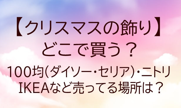 クリスマス飾り/どこで買う？100均(ダイソー/セリア)ニトリ/IKEA等売ってる場所は?