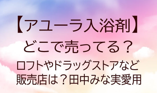 アユーラ入浴剤はどこで売ってる？ロフトやドラッグストアなど販売店は？田中みな実愛用