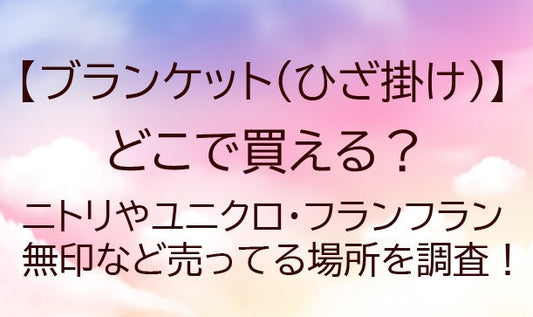 ブランケット(ひざ掛け)どこで買える？ニトリ/ユニクロ・フランフラン/無印…売ってる場所は