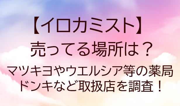 イロカミスト売ってる場所は？マツキヨ/ウエルシア等のドラッグストア、ドンキなど取扱店を調査！