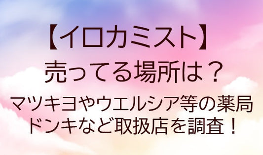 イロカミスト売ってる場所は？マツキヨ/ウエルシア等のドラッグストア、ドンキなど取扱店を調査！