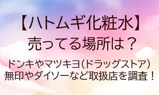 ハトムギ化粧水/売ってる場所は？ドンキ/マツキヨ(ドラッグストア)無印/ダイソーなど取扱店は