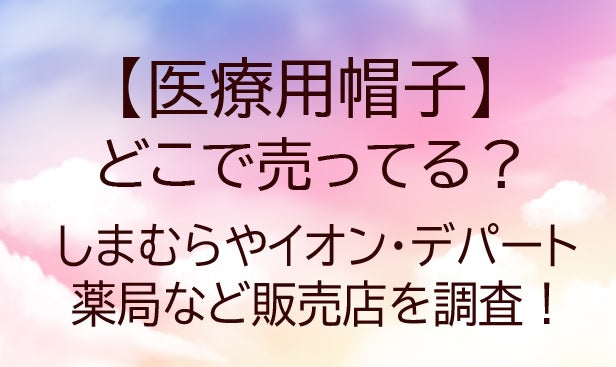 医療用帽子はどこで売ってる？しまむらやイオン・デパートや薬局など販売店を調査！