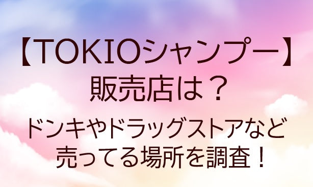 TOKIOシャンプーの販売店は？ドンキやドラッグストアなど売ってる場所を調査！