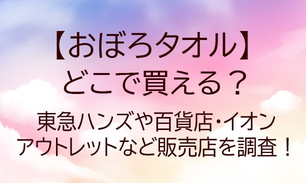 おぼろタオルはどこで買える？東急ハンズや百貨店・イオンやアウトレットなど販売店を調査！