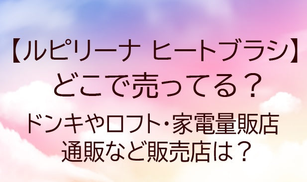 ルピリーナのヒートブラシどこで売ってる？ドンキやロフト・家電量販店・通販など販売店は？