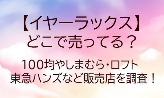 イヤーラックスどこに売ってる？100均/しまむら/ロフト/東急ハンズなど販売店や口コミも調査