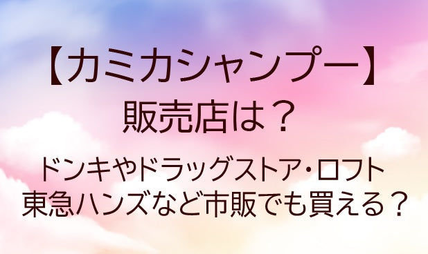 カミカシャンプーの販売店は？ドンキやドラッグストア・ロフトや東急ハンズなど市販でも買える？