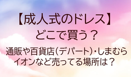 成人式のドレスはどこで買う？通販や百貨店(デパート)・しまむらやイオンなど売ってる場所は？