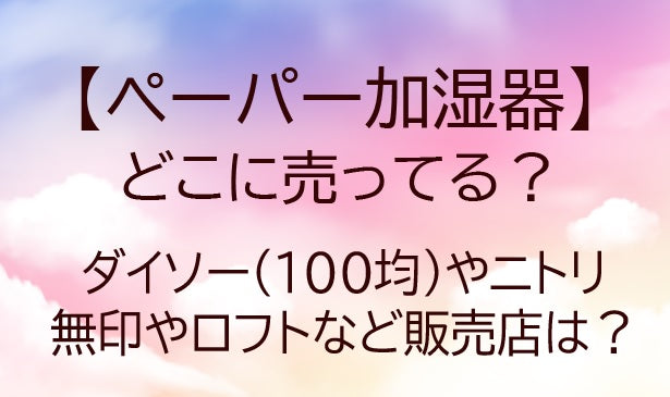 ペーパー加湿器はどこに売ってる？ダイソー(100均)やニトリ・無印やロフトなど販売店を調査！