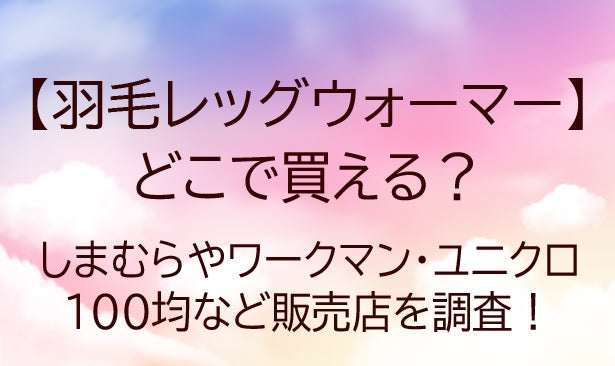 羽毛レッグウォーマーどこで買える？しまむらやワークマン・ユニクロや100均など販売店を調査！