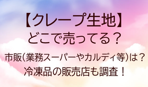 クレープ生地は市販/カルディやイオン/業務スーパー等で買える？どこに売ってる？冷凍品も