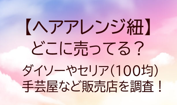 ヘアアレンジ紐はどこに売ってる？ダイソーやセリア(100均)や手芸屋など販売店を調査！