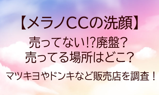 メラノCCの洗顔が売ってない&#x2049;廃盤なぜ?売ってる場所はどこ?マツキヨやドンキなど販売店を調査