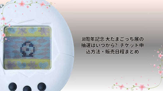  30周年記念 大たまごっち展の抽選はいつから？