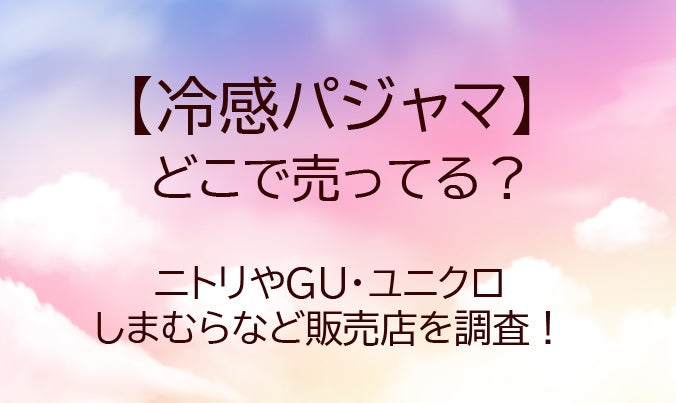 冷感パジャマはどこで売ってる？ユニクロやGU・しまむら・ニトリなど販売店を調査！