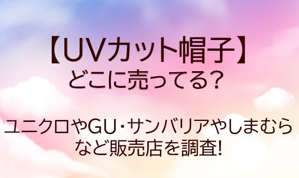 UVカット帽子はどこに売ってる?しまむらやユニクロ・GU・サンバリアなど販売店を調査!