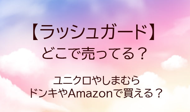 ラッシュガードはどこで売ってる？ユニクロやしまむら・ドンキやAmazon等どこで買える？