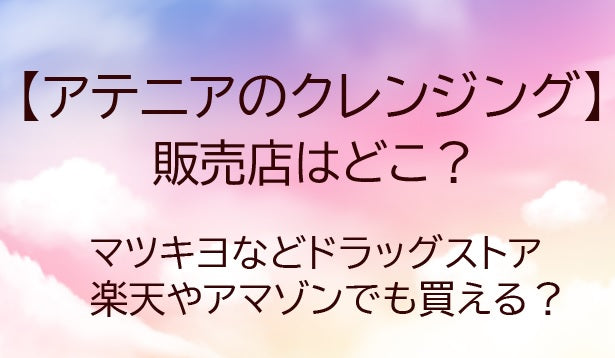 アテニアのクレンジングどこで買える？ドンキホーテ・マツキヨなどドラッグストアで売ってる？