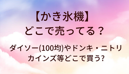 かき氷機はどこで売ってる?ダイソー(100均)やドンキ・ニトリやカインズ等どこで買う?