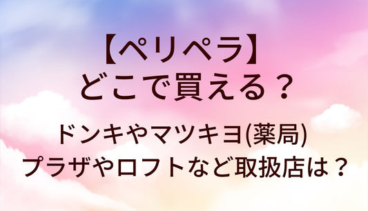 ペリペラはどこで買える？ドンキやマツキヨ(ドラッグストア)・プラザやロフトなど取扱店は？