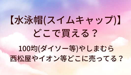 水泳帽(スイムキャップ)はどこで買える？100均(ダイソー等)やしまむら・西松屋やイオン等どこに売ってる？