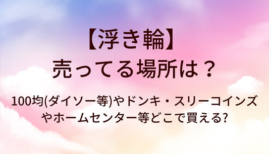 浮き輪が売ってる場所は？100均(ダイソー等)やドンキ・スリーコインズやホームセンター等どこで買える?