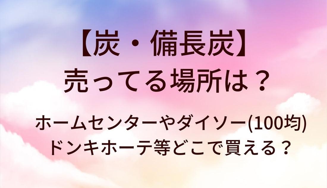 炭・備長炭が売ってる場所は?ホームセンターやダイソー(100均)・ドンキホーテ等どこで買える？