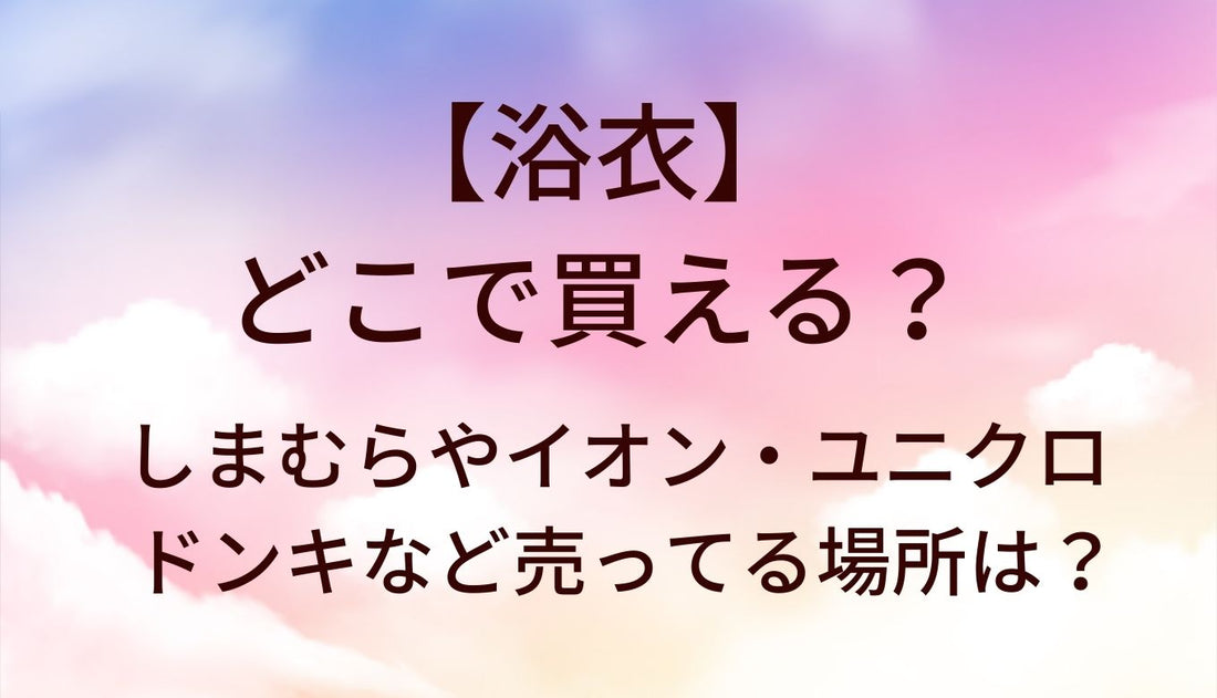 浴衣はどこで売ってる？しまむらやイオン・ユニクロやドンキなど売ってる場所は？