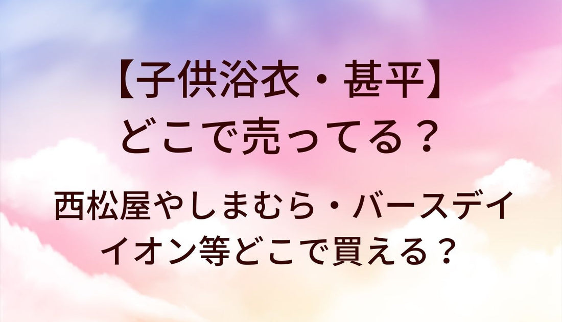 子供浴衣・甚平が売ってる場所は？西松屋やしまむら・バースデイやイオン等どこで買える？男の子・女の子