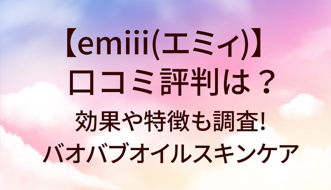 emiii(エミィ)の口コミ評判は?効果や特徴も調査!バオバブオイルスキンケア