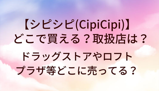シピシピ(CipiCipi)はどこで買える？取扱店は？ドラッグストアやロフト・プラザ等どこに売ってる？