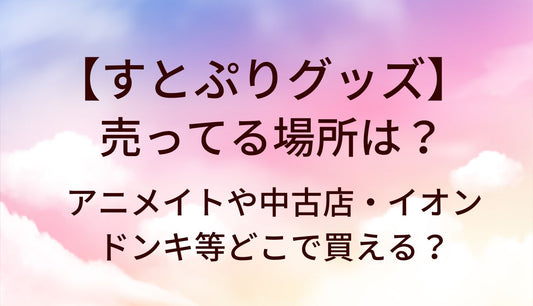 すとぷりグッズ売ってる場所は?アニメイトや中古店・イオンやドンキ等どこで買える？