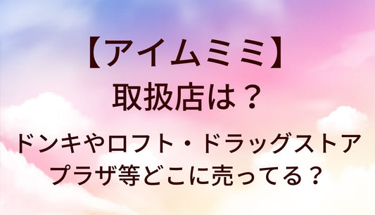 アイムミミの取扱店は?ドンキやロフト・ドラッグストア(マツキヨ等)やプラザ等どこに売ってる？