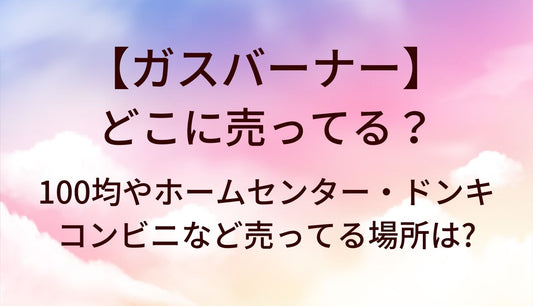 ガスバーナーはどこに売ってる？100均やホームセンター・ドンキやコンビニなど売ってる場所は?