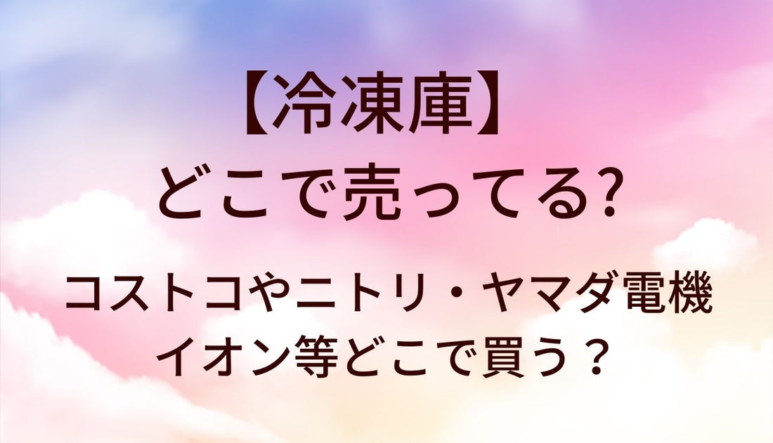 冷凍庫はどこで売ってる？コストコやニトリ・ヤマダ電機やイオン等どこで買う？