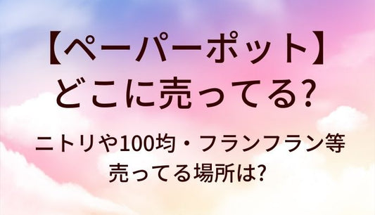 ペーパーポットはどこに売ってる?ニトリや100均・フランフラン等売ってる場所は?