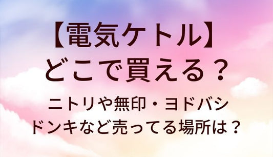 電気ケトルはどこで買える？ニトリや無印・ヨドバシやドンキなど売ってる場所は？