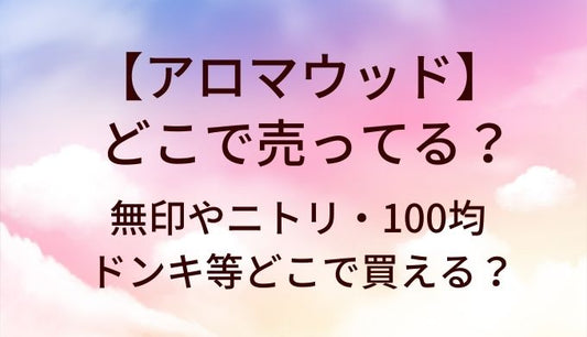 アロマウッドはどこで売ってる？無印やニトリ・100均やドンキ等どこで買える？