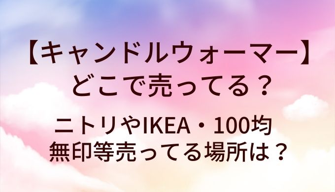 キャンドルウォーマーはどこで売ってる？ニトリやIKEA・100均や無印等売ってる場所は？