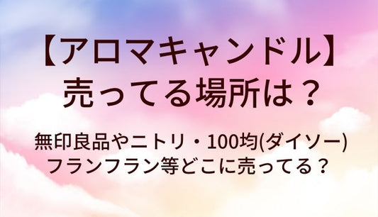 アロマキャンドルが売ってる場所は？無印良品やニトリ・100均(ダイソー)やフランフラン等どこに売ってる？